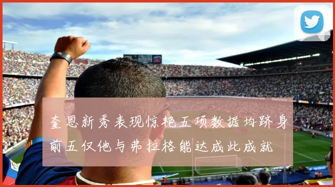 奎恩新秀表现惊艳五项数据均跻身前五仅他与弗拉格能达成此成就