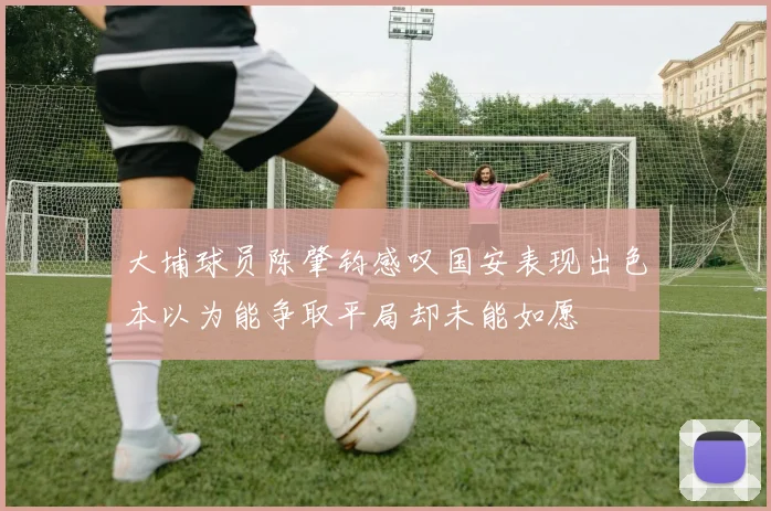 大埔球员陈肇钧感叹国安表现出色本以为能争取平局却未能如愿