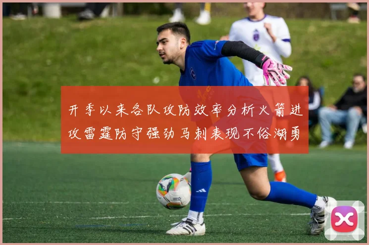 开季以来各队攻防效率分析火箭进攻雷霆防守强劲马刺表现不俗湖勇船均处中游