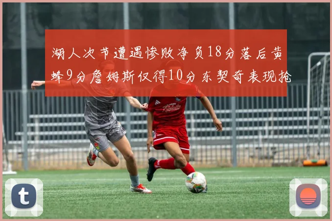 湖人次节遭遇惨败净负18分落后黄蜂9分詹姆斯仅得10分东契奇表现抢眼拿下19分