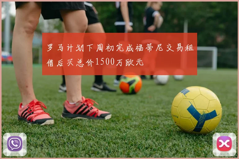 罗马计划下周初完成福蒂尼交易租借后买总价1500万欧元