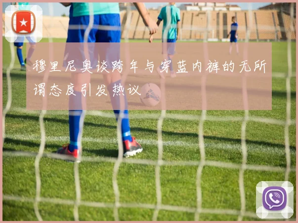 穆里尼奥谈跨年与穿蓝内裤的无所谓态度引发热议