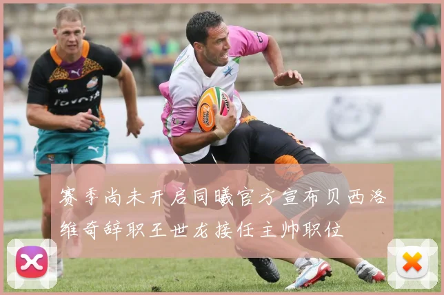 赛季尚未开启同曦官方宣布贝西洛维奇辞职王世龙接任主帅职位