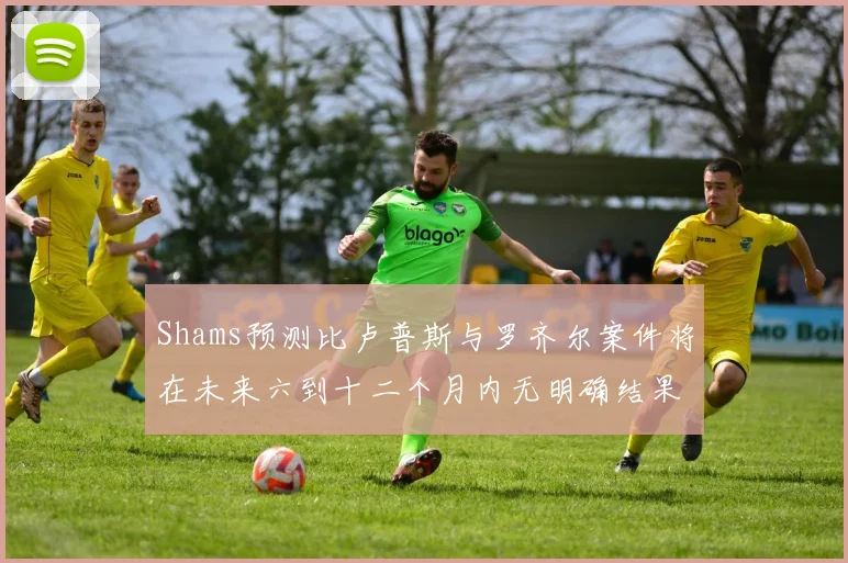 Shams预测比卢普斯与罗齐尔案件将在未来六到十二个月内无明确结果
