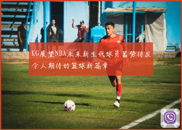 KG展望NBA未来新生代球员蓄势待发令人期待的篮球新篇章