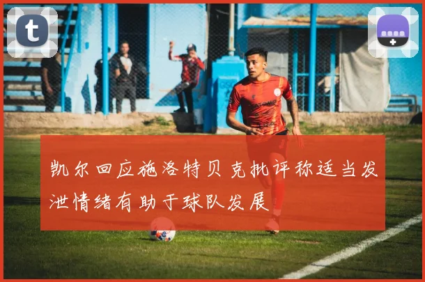 凯尔回应施洛特贝克批评称适当发泄情绪有助于球队发展