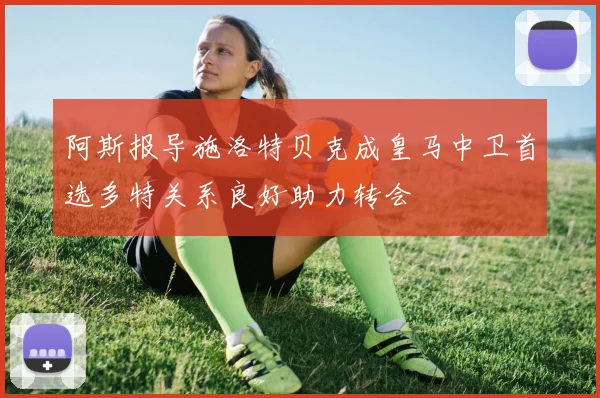 阿斯报导施洛特贝克成皇马中卫首选多特关系良好助力转会