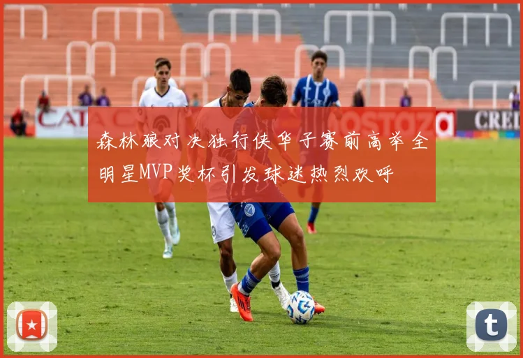 森林狼对决独行侠华子赛前高举全明星MVP奖杯引发球迷热烈欢呼