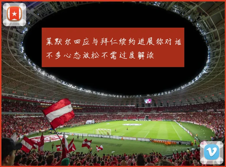 莱默尔回应与拜仁续约进展称对话不多心态放松不需过度解读
