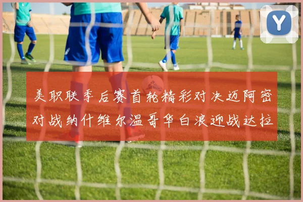 美职联季后赛首轮精彩对决迈阿密对战纳什维尔温哥华白浪迎战达拉斯