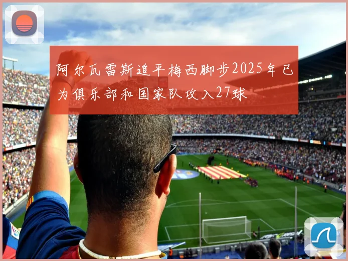 阿尔瓦雷斯追平梅西脚步2025年已为俱乐部和国家队攻入27球