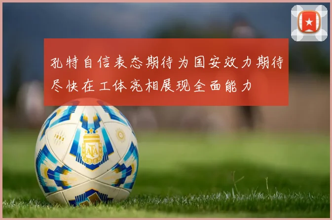 孔特自信表态期待为国安效力期待尽快在工体亮相展现全面能力