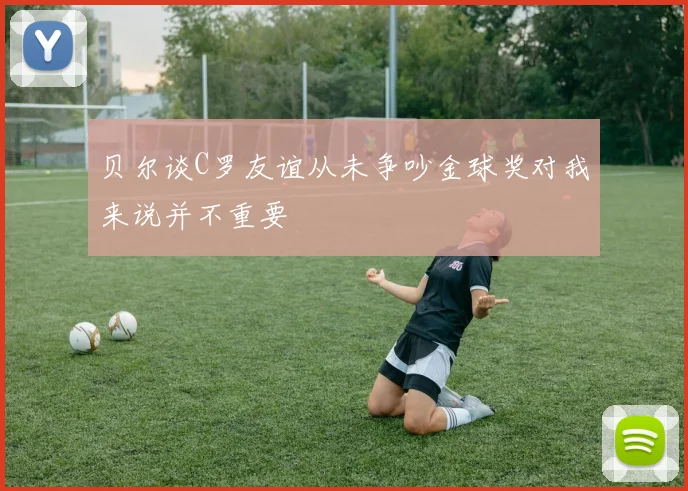 贝尔谈C罗友谊从未争吵金球奖对我来说并不重要