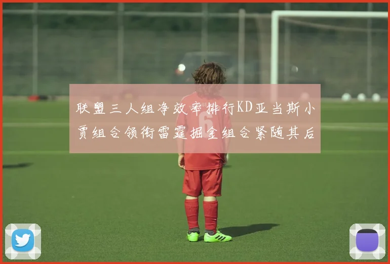 联盟三人组净效率排行KD亚当斯小贾组合领衔雷霆掘金组合紧随其后