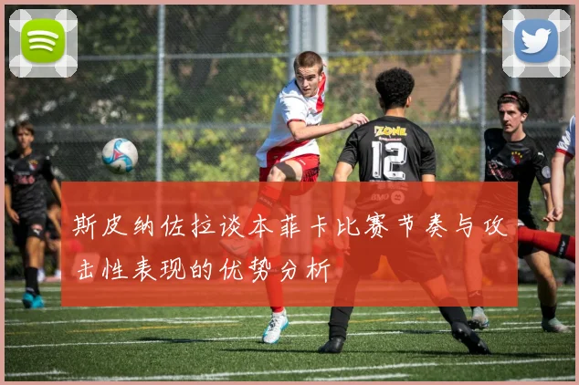 斯皮纳佐拉谈本菲卡比赛节奏与攻击性表现的优势分析