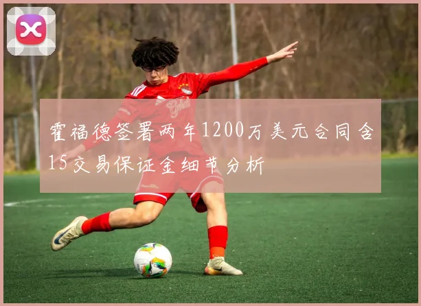 霍福德签署两年1200万美元合同含15交易保证金细节分析