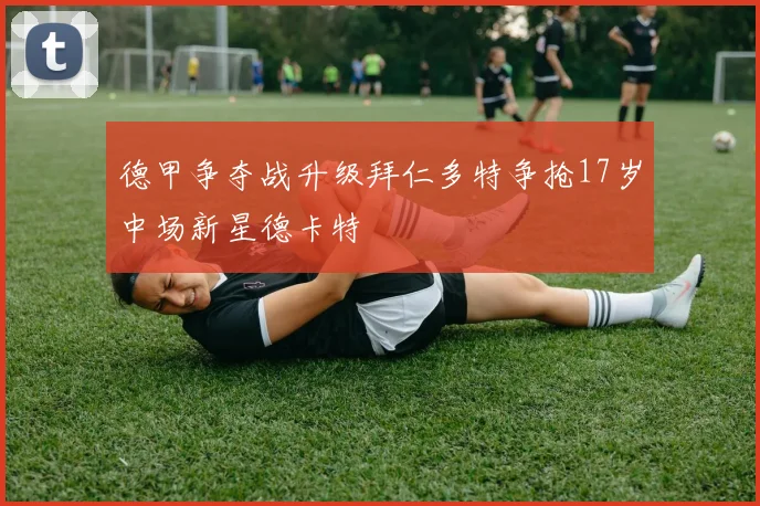 德甲争夺战升级拜仁多特争抢17岁中场新星德卡特