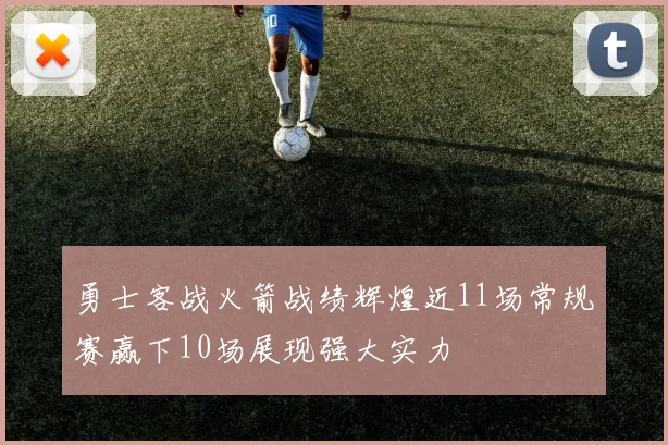 勇士客战火箭战绩辉煌近11场常规赛赢下10场展现强大实力