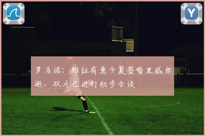 罗马诺：维拉有意今夏签哈里威尔逊，双方已进行初步会谈