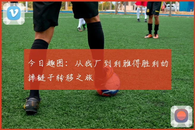 今日趣图：从我厂到利雅得胜利的掉链子转移之旅