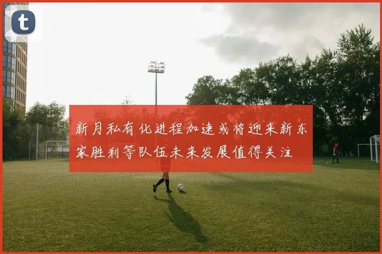 新月私有化进程加速或将迎来新东家胜利等队伍未来发展值得关注