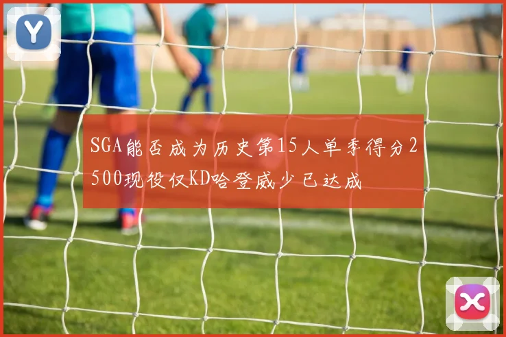 SGA能否成为历史第15人单季得分2500现役仅KD哈登威少已达成
