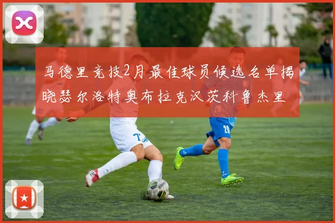 马德里竞技2月最佳球员候选名单揭晓瑟尔洛特奥布拉克汉茨科鲁杰里入围