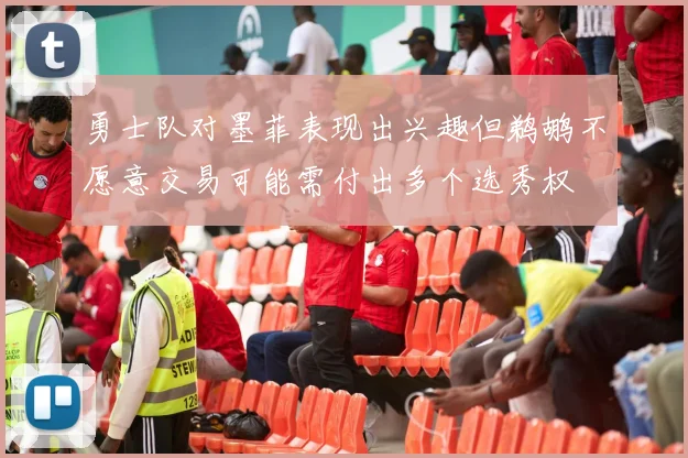 勇士队对墨菲表现出兴趣但鹈鹕不愿意交易可能需付出多个选秀权