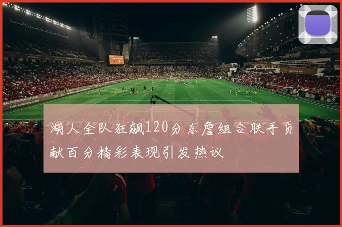 湖人全队狂飙120分东詹组合联手贡献百分精彩表现引发热议