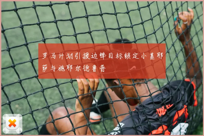 罗马计划引援边锋目标锁定小基耶萨与施耶尔德鲁普