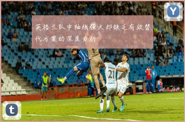 英格兰队中轴线强大却缺乏有效替代方案的深度分析
