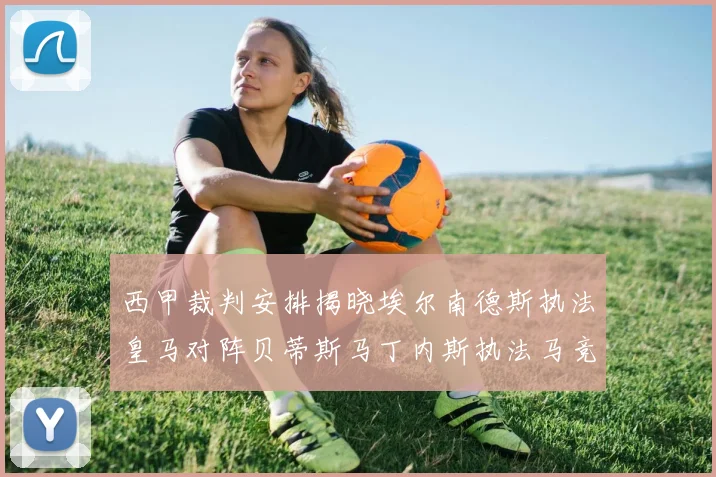西甲裁判安排揭晓埃尔南德斯执法皇马对阵贝蒂斯马丁内斯执法马竞比赛