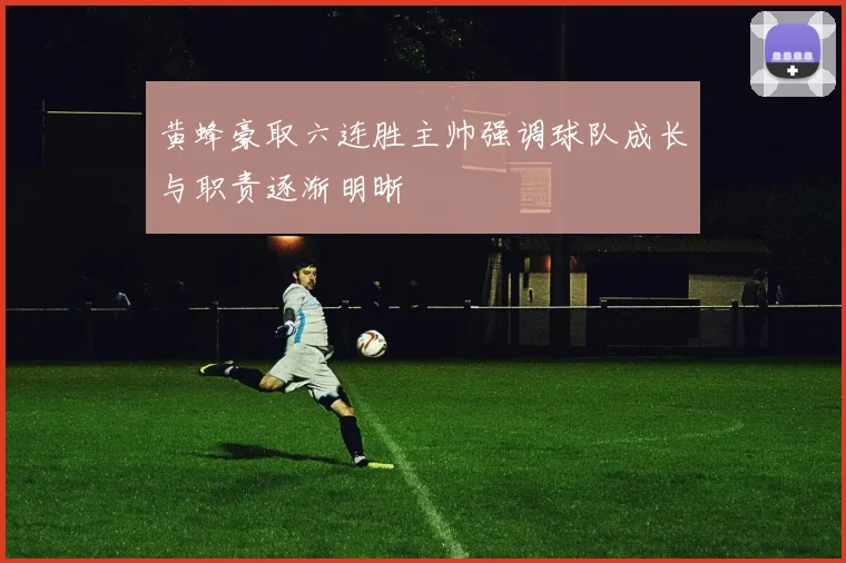 黄蜂豪取六连胜主帅强调球队成长与职责逐渐明晰