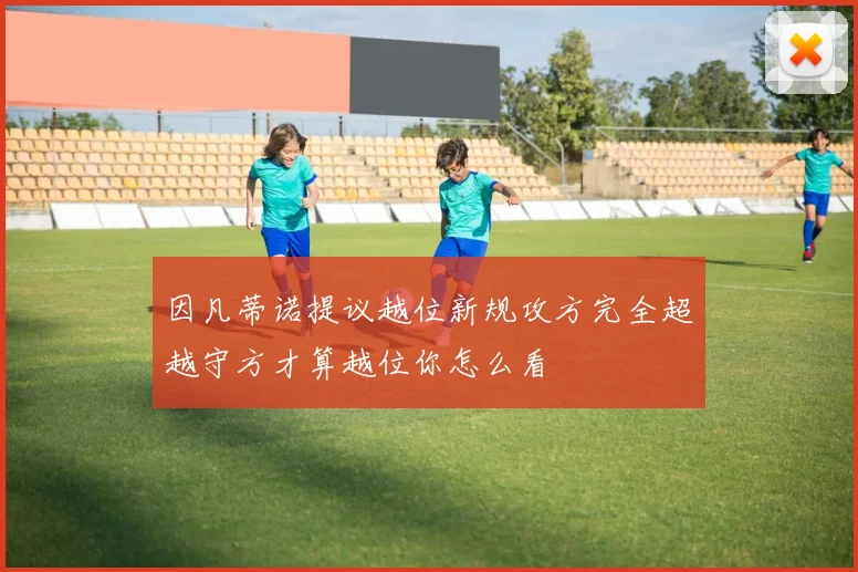 因凡蒂诺提议越位新规攻方完全超越守方才算越位你怎么看