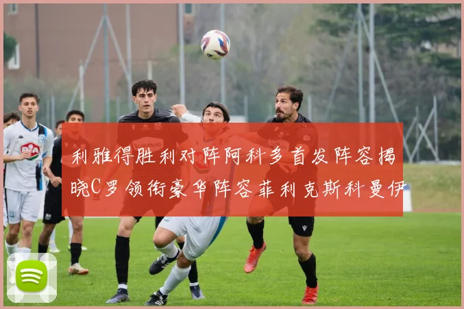 利雅得胜利对阵阿科多首发阵容揭晓C罗领衔豪华阵容菲利克斯科曼伊尼戈齐上阵