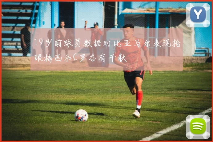 19岁前球员数据对比亚马尔表现抢眼梅西和C罗各有千秋