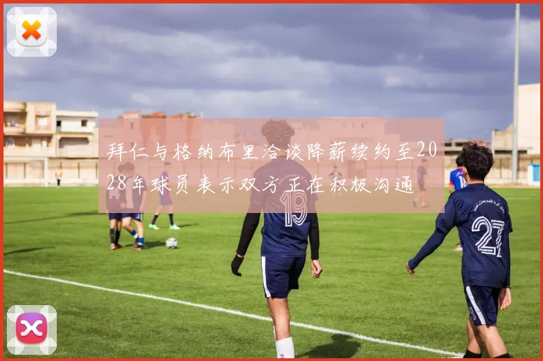 拜仁与格纳布里洽谈降薪续约至2028年球员表示双方正在积极沟通