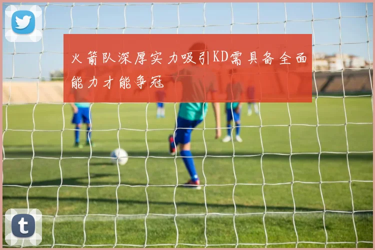 火箭队深厚实力吸引KD需具备全面能力才能争冠