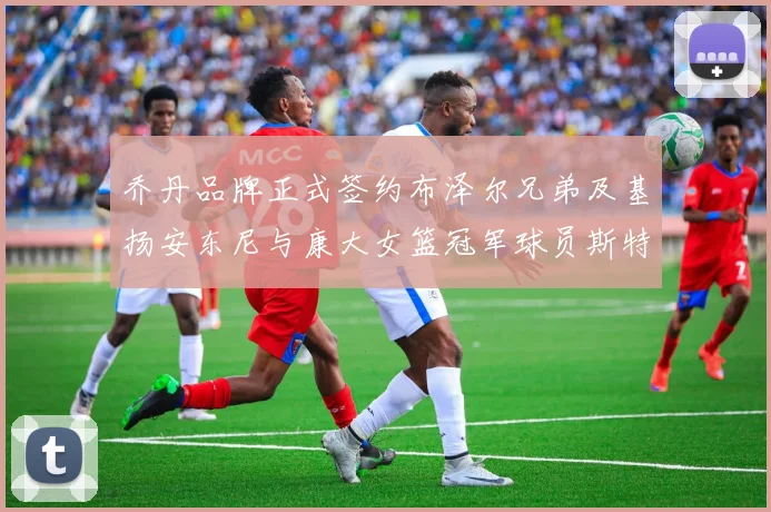 乔丹品牌正式签约布泽尔兄弟及基扬安东尼与康大女篮冠军球员斯特朗