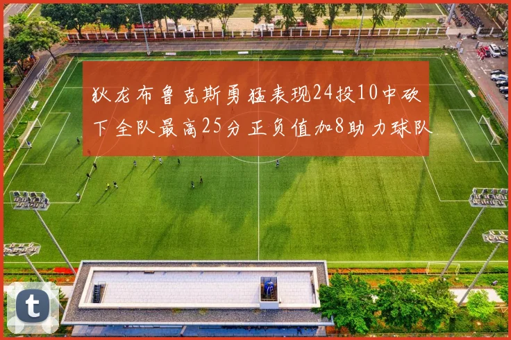 狄龙布鲁克斯勇猛表现24投10中砍下全队最高25分正负值加8助力球队胜利