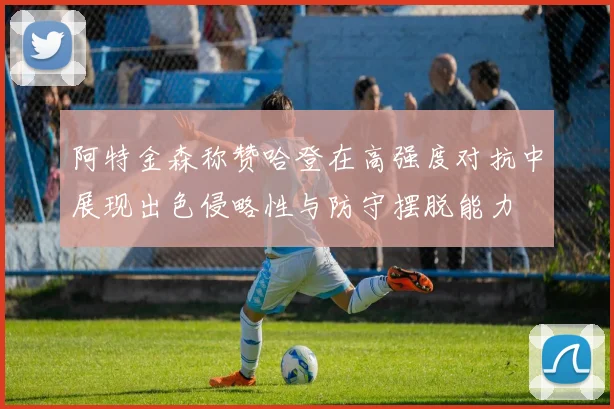 阿特金森称赞哈登在高强度对抗中展现出色侵略性与防守摆脱能力