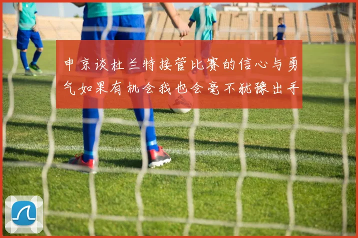 申京谈杜兰特接管比赛的信心与勇气如果有机会我也会毫不犹豫出手