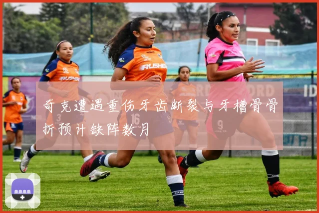 奇克遭遇重伤牙齿断裂与牙槽骨骨折预计缺阵数月