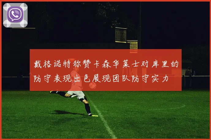 戴格诺特称赞卡森华莱士对库里的防守表现出色展现团队防守实力
