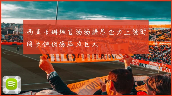 西亚卡姆坦言场场拼尽全力上场时间长但仍感压力巨大