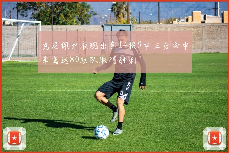克尼佩尔表现出色14投9中三分命中率高达80助队取得胜利