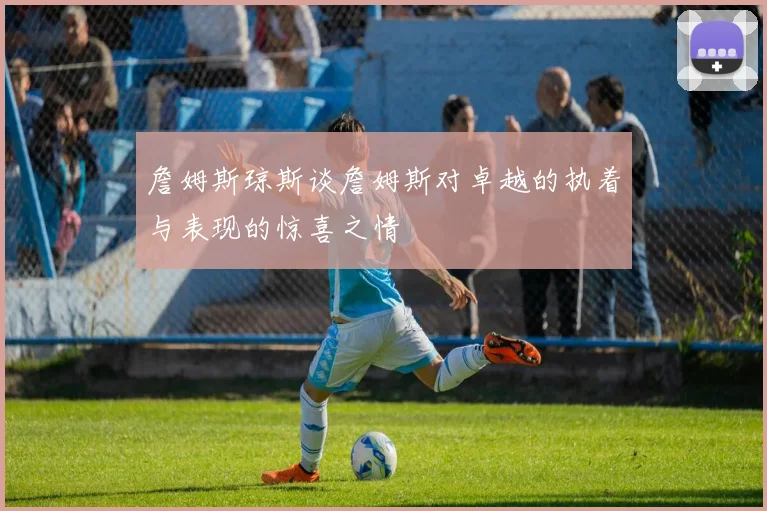 詹姆斯琼斯谈詹姆斯对卓越的执着与表现的惊喜之情