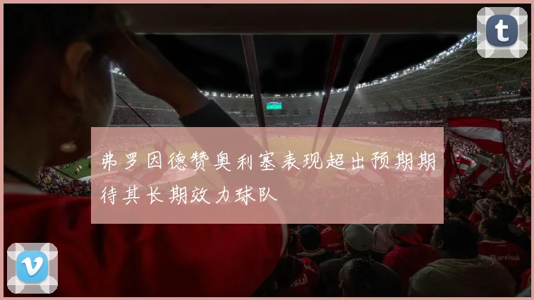 弗罗因德赞奥利塞表现超出预期期待其长期效力球队