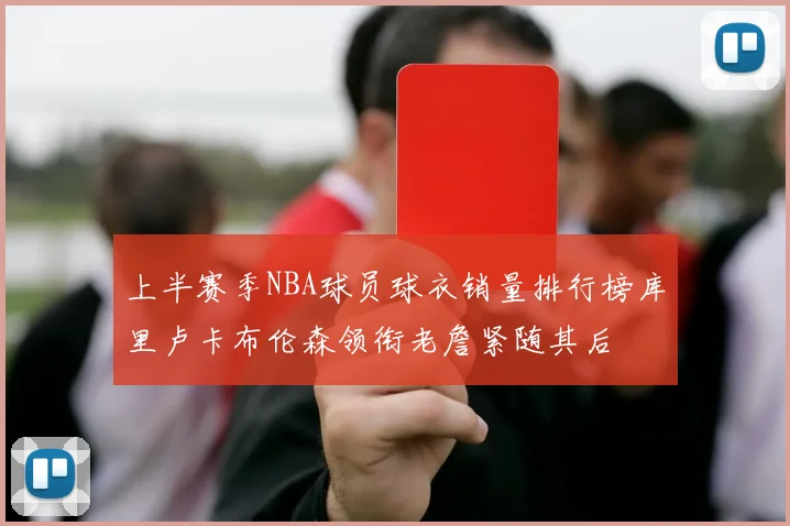 上半赛季NBA球员球衣销量排行榜库里卢卡布伦森领衔老詹紧随其后