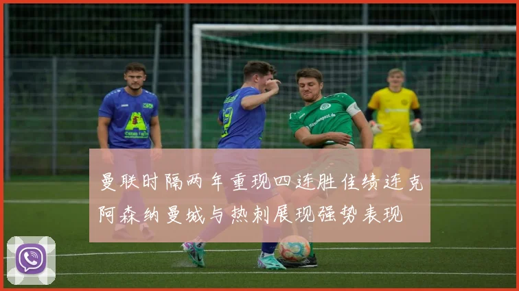 曼联时隔两年重现四连胜佳绩连克阿森纳曼城与热刺展现强势表现